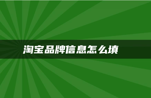 品牌信息怎么填写？淘宝品牌信息填写步骤与注意事项